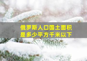 俄罗斯人口国土面积是多少平方千米以下