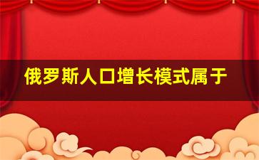 俄罗斯人口增长模式属于