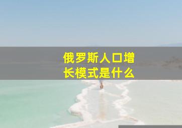 俄罗斯人口增长模式是什么