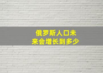 俄罗斯人口未来会增长到多少