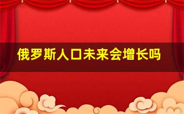 俄罗斯人口未来会增长吗