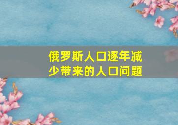 俄罗斯人口逐年减少带来的人口问题