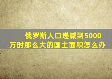 俄罗斯人口递减到5000万时那么大的国土面积怎么办