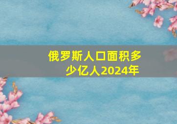 俄罗斯人口面积多少亿人2024年