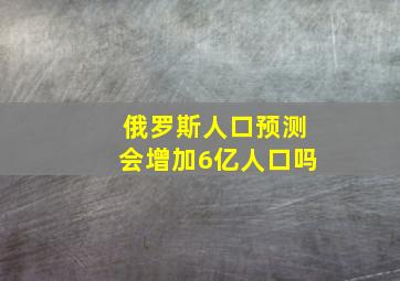 俄罗斯人口预测会增加6亿人口吗