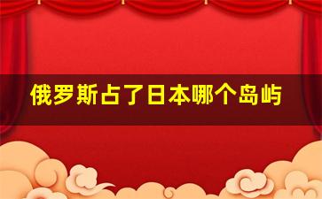 俄罗斯占了日本哪个岛屿