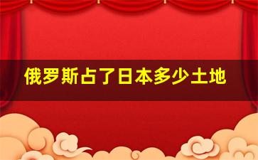 俄罗斯占了日本多少土地