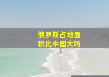 俄罗斯占地面积比中国大吗