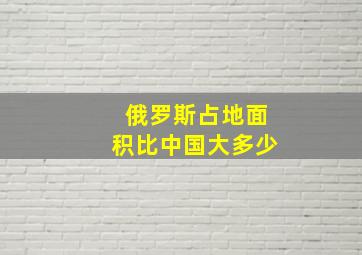 俄罗斯占地面积比中国大多少