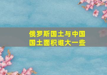 俄罗斯国土与中国国土面积谁大一些