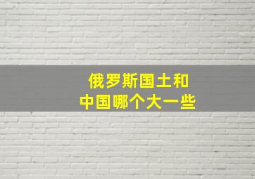 俄罗斯国土和中国哪个大一些