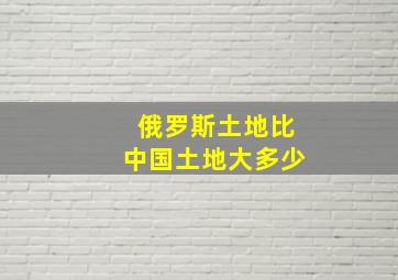 俄罗斯土地比中国土地大多少