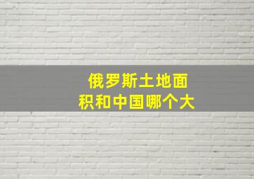 俄罗斯土地面积和中国哪个大