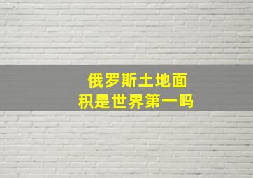 俄罗斯土地面积是世界第一吗