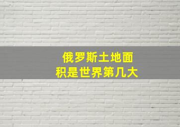 俄罗斯土地面积是世界第几大