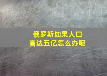 俄罗斯如果人口高达五亿怎么办呢