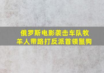 俄罗斯电影袭击车队牧羊人带路打反派首领鬣狗