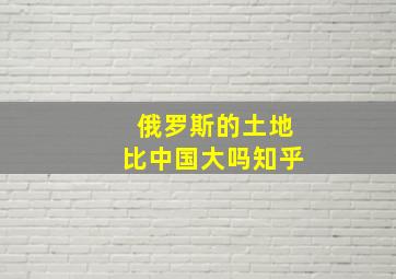 俄罗斯的土地比中国大吗知乎