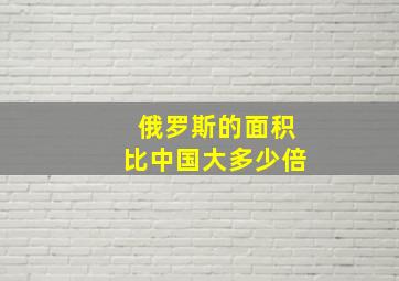 俄罗斯的面积比中国大多少倍