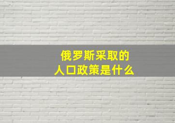 俄罗斯采取的人口政策是什么