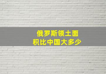 俄罗斯领土面积比中国大多少