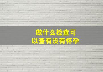 做什么检查可以查有没有怀孕