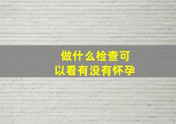 做什么检查可以看有没有怀孕