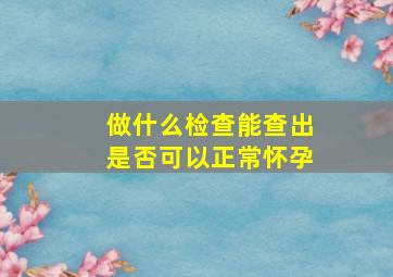 做什么检查能查出是否可以正常怀孕