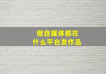 做自媒体都在什么平台发作品