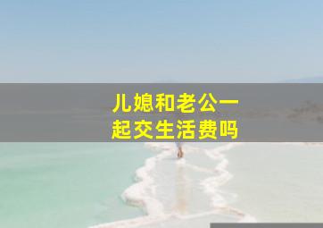 儿媳和老公一起交生活费吗