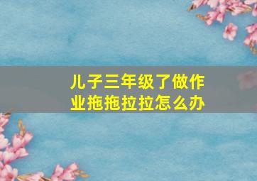 儿子三年级了做作业拖拖拉拉怎么办