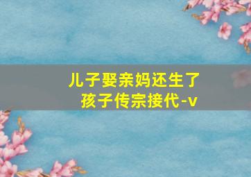 儿子娶亲妈还生了孩子传宗接代-v