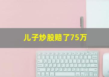 儿子炒股赔了75万