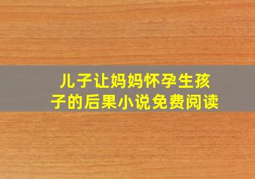 儿子让妈妈怀孕生孩子的后果小说免费阅读