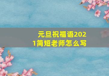 元旦祝福语2021简短老师怎么写