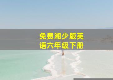 免费湘少版英语六年级下册