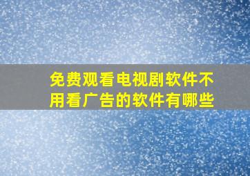 免费观看电视剧软件不用看广告的软件有哪些