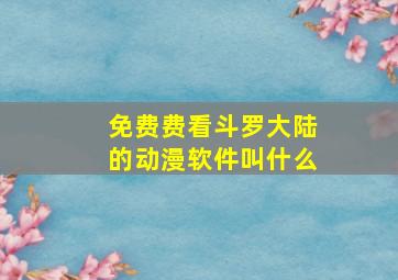 免费费看斗罗大陆的动漫软件叫什么