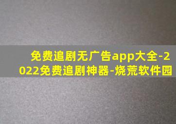 免费追剧无广告app大全-2022免费追剧神器-烧荒软件园