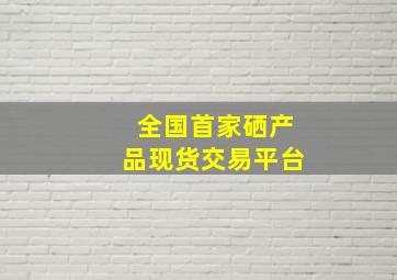 全国首家硒产品现货交易平台