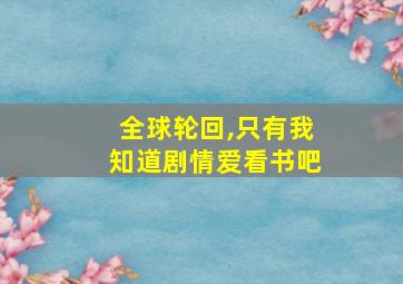 全球轮回,只有我知道剧情爱看书吧