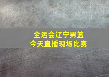 全运会辽宁男篮今天直播现场比赛