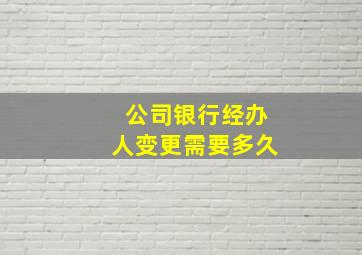 公司银行经办人变更需要多久