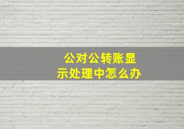 公对公转账显示处理中怎么办