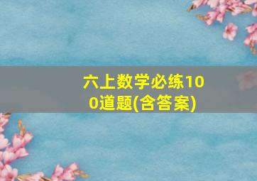 六上数学必练100道题(含答案)