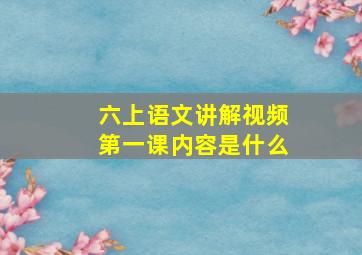 六上语文讲解视频第一课内容是什么