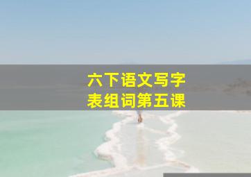 六下语文写字表组词第五课