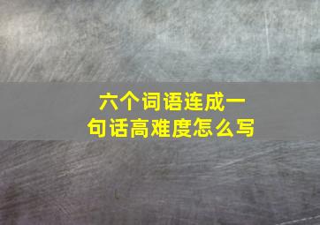 六个词语连成一句话高难度怎么写