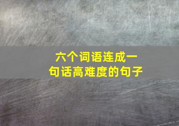 六个词语连成一句话高难度的句子