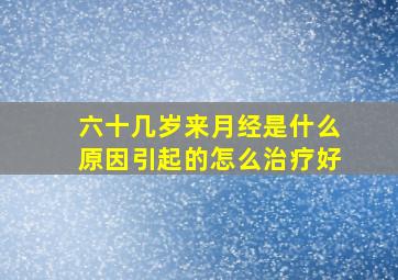 六十几岁来月经是什么原因引起的怎么治疗好